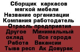 Сборщик. каркасов мягкой мебели › Название организации ­ Компания-работодатель › Отрасль предприятия ­ Другое › Минимальный оклад ­ 1 - Все города Работа » Вакансии   . Тыва респ.,Ак-Довурак г.